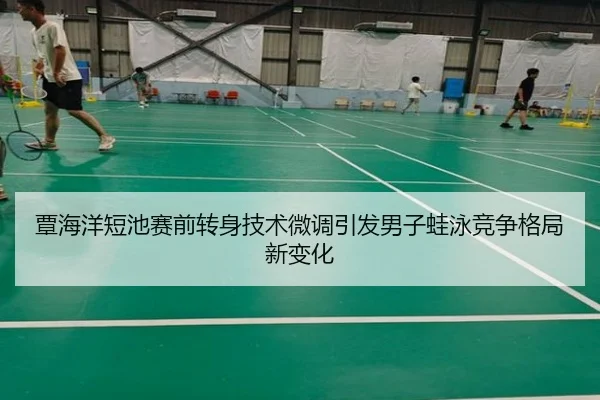 覃海洋短池赛前转身技术微调引发男子蛙泳竞争格局新变化